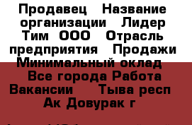 Продавец › Название организации ­ Лидер Тим, ООО › Отрасль предприятия ­ Продажи › Минимальный оклад ­ 1 - Все города Работа » Вакансии   . Тыва респ.,Ак-Довурак г.